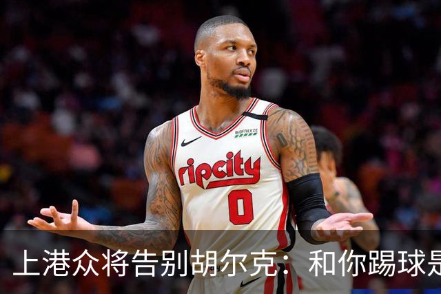 上港众将告别胡尔克：和你踢球是荣幸 4年晃如4天